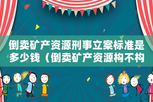倒賣礦產(chǎn)資源刑事立案標(biāo)準(zhǔn)是多少錢（倒賣礦產(chǎn)資源構(gòu)不構(gòu)成犯罪罪名）