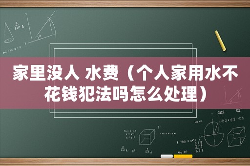 家里沒(méi)人 水費(fèi)（個(gè)人家用水不花錢犯法嗎怎么處理）