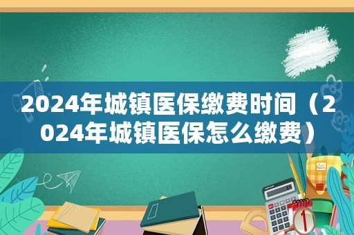 2024年城鎮(zhèn)醫(yī)保繳費時間（2024年城鎮(zhèn)醫(yī)保怎么繳費）