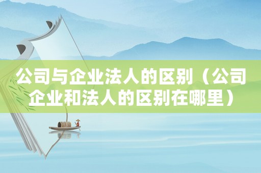 公司與企業(yè)法人的區(qū)別（公司企業(yè)和法人的區(qū)別在哪里）