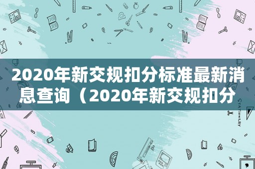 2020年新交規(guī)扣分標(biāo)準(zhǔn)最新消息查詢（2020年新交規(guī)扣分標(biāo)準(zhǔn)最新消息）