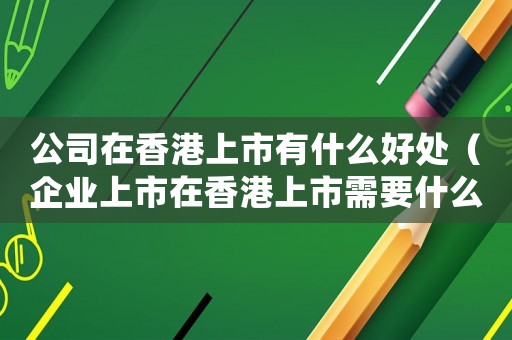 公司在香港上市有什么好處（企業(yè)上市在香港上市需要什么條件）