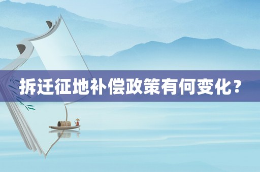 拆遷征地補償政策有何變化？