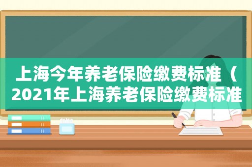 上海今年養(yǎng)老保險繳費標(biāo)準(zhǔn)（2021年上海養(yǎng)老保險繳費標(biāo)準(zhǔn)）