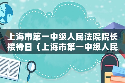 上海市第一中級(jí)人民法院院長(zhǎng)接待日（上海市第一中級(jí)人民法院院長(zhǎng)）