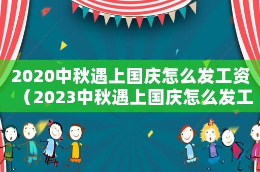 2020中秋遇上國(guó)慶怎么發(fā)工資（2023中秋遇上國(guó)慶怎么發(fā)工資呢）