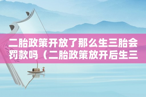 二胎政策開放了那么生三胎會(huì)罰款嗎（二胎政策放開后生三胎會(huì)罰款嗎）