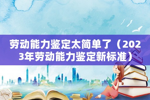 勞動能力鑒定太簡單了（2023年勞動能力鑒定新標(biāo)準(zhǔn)）