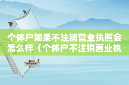 個(gè)體戶如果不注銷(xiāo)營(yíng)業(yè)執(zhí)照會(huì)怎么樣（個(gè)體戶不注銷(xiāo)營(yíng)業(yè)執(zhí)照后果怎么樣）