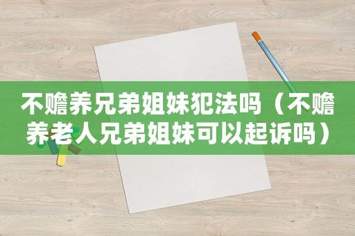 不贍養(yǎng)兄弟姐妹犯法嗎（不贍養(yǎng)老人兄弟姐妹可以起訴嗎）