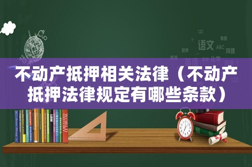 不動產抵押相關法律（不動產抵押法律規(guī)定有哪些條款）
