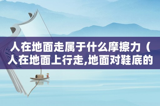 人在地面走屬于什么摩擦力（人在地面上行走,地面對鞋底的摩擦）