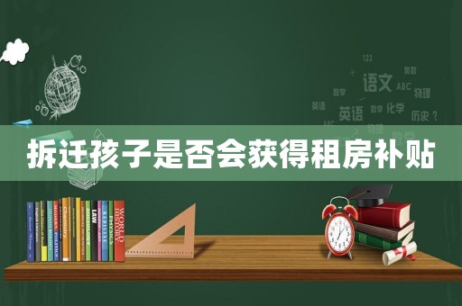 拆遷孩子是否會(huì)獲得租房補(bǔ)貼