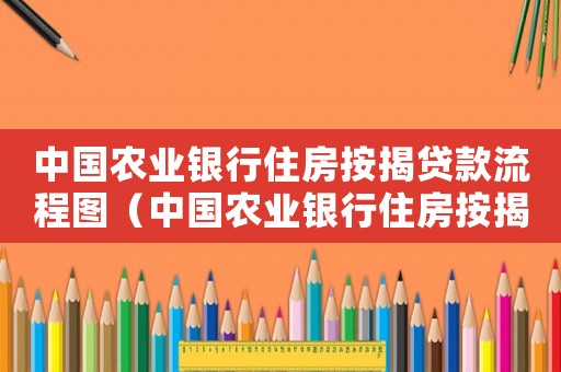 中國農(nóng)業(yè)銀行住房按揭貸款流程圖（中國農(nóng)業(yè)銀行住房按揭貸款流程）