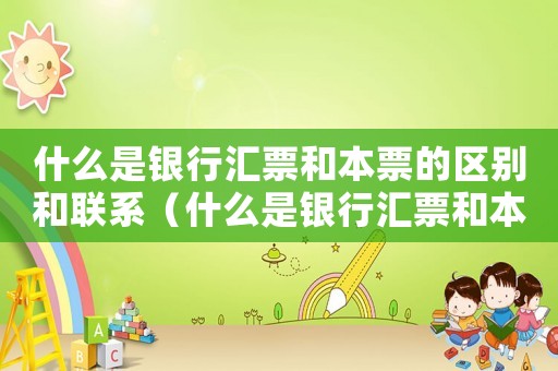 什么是銀行匯票和本票的區(qū)別和聯(lián)系（什么是銀行匯票和本票的區(qū)別）