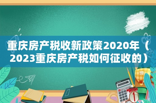 重慶房產(chǎn)稅收新政策2020年（2023重慶房產(chǎn)稅如何征收的）