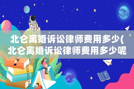 北侖離婚訴訟律師費(fèi)用多少(北侖離婚訴訟律師費(fèi)用多少呢)