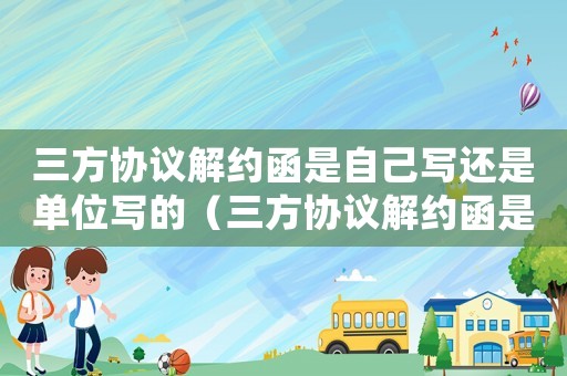 三方協(xié)議解約函是自己寫還是單位寫的（三方協(xié)議解約函是自己寫還是單位寫）