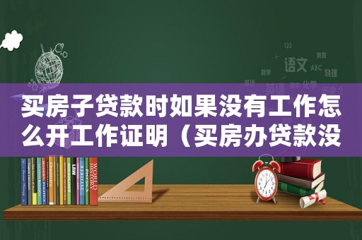 買(mǎi)房子貸款時(shí)如果沒(méi)有工作怎么開(kāi)工作證明（買(mǎi)房辦貸款沒(méi)工作單位怎么辦啊）