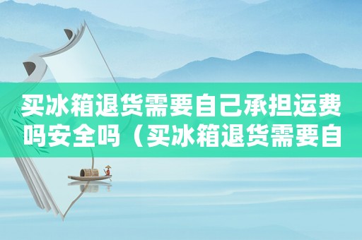 買冰箱退貨需要自己承擔(dān)運費嗎安全嗎（買冰箱退貨需要自己承擔(dān)運費嗎）