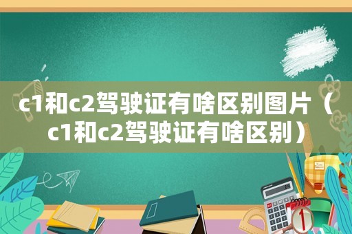 c1和c2駕駛證有啥區(qū)別圖片（c1和c2駕駛證有啥區(qū)別）