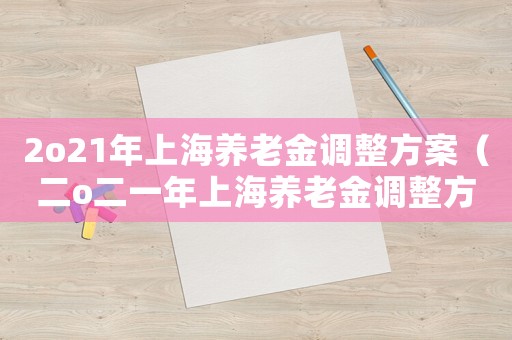 2o21年上海養(yǎng)老金調(diào)整方案（二o二一年上海養(yǎng)老金調(diào)整方案）