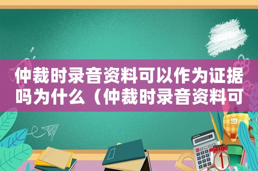 仲裁時錄音資料可以作為證據(jù)嗎為什么（仲裁時錄音資料可以作為證據(jù)嗎）