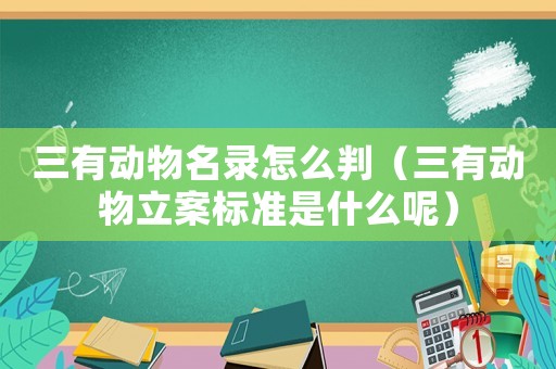 三有動(dòng)物名錄怎么判（三有動(dòng)物立案標(biāo)準(zhǔn)是什么呢）