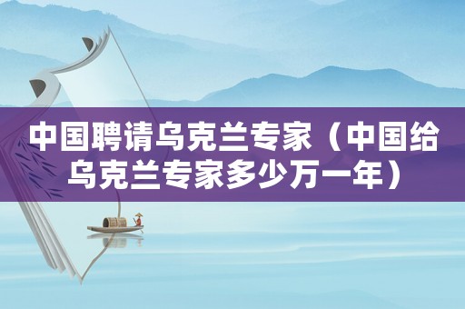 中國聘請烏克蘭專家（中國給烏克蘭專家多少萬一年）