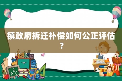 鎮(zhèn)政府拆遷補償如何公正評估？