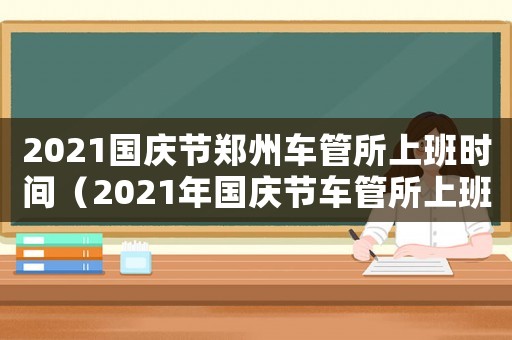 2021國慶節(jié)鄭州車管所上班時間（2021年國慶節(jié)車管所上班嗎）