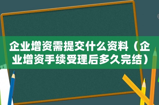 企業(yè)增資需提交什么資料（企業(yè)增資手續(xù)受理后多久完結(jié)）