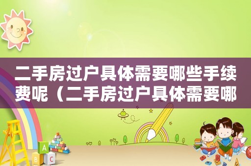 二手房過(guò)戶具體需要哪些手續(xù)費(fèi)呢（二手房過(guò)戶具體需要哪些手續(xù)費(fèi)）