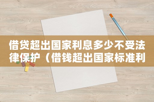 借貸超出國(guó)家利息多少不受法律保護(hù)（借錢超出國(guó)家標(biāo)準(zhǔn)利息怎么辦）