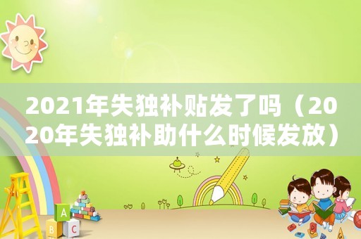 2021年失獨補貼發(fā)了嗎（2020年失獨補助什么時候發(fā)放）