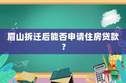 眉山拆遷后能否申請住房貸款？