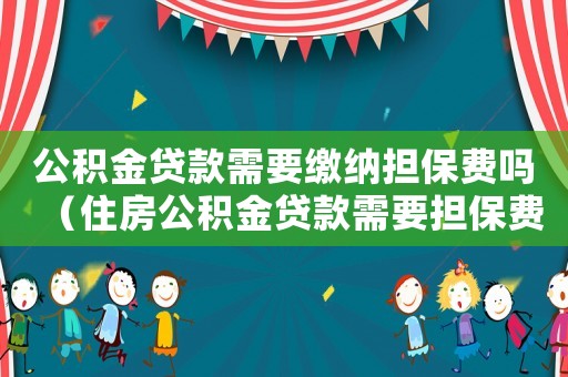 公積金貸款需要繳納擔(dān)保費嗎（住房公積金貸款需要擔(dān)保費嗎）