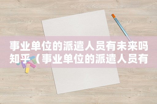 事業(yè)單位的派遣人員有未來嗎知乎（事業(yè)單位的派遣人員有未來嗎）