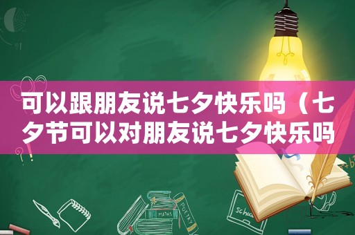 可以跟朋友說七夕快樂嗎（七夕節(jié)可以對朋友說七夕快樂嗎）