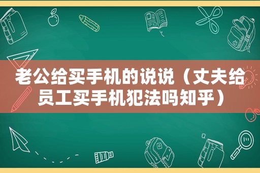 老公給買手機(jī)的說說（丈夫給員工買手機(jī)犯法嗎知乎）