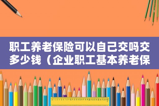 職工養(yǎng)老保險可以自己交嗎交多少錢（企業(yè)職工基本養(yǎng)老保險可以自己交嗎）