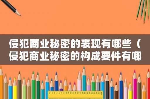 侵犯商業(yè)秘密的表現(xiàn)有哪些（侵犯商業(yè)秘密的構(gòu)成要件有哪些）