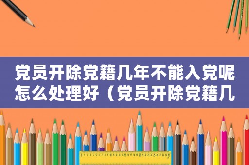 黨員開(kāi)除黨籍幾年不能入黨呢怎么處理好（黨員開(kāi)除黨籍幾年不能入黨呢怎么處理）