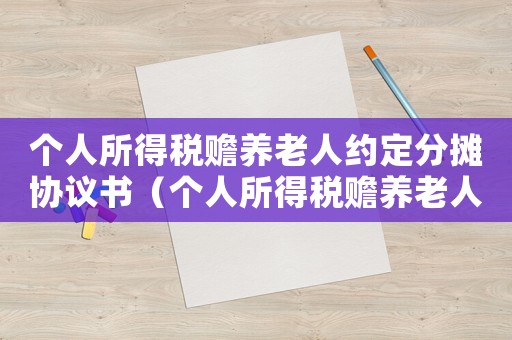 個人所得稅贍養(yǎng)老人約定分?jǐn)倕f(xié)議書（個人所得稅贍養(yǎng)老人分?jǐn)倕f(xié)議如何上傳）