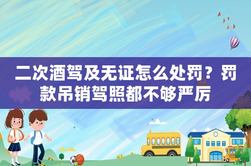 二次酒駕及無證怎么處罰？罰款吊銷駕照都不夠嚴(yán)厲