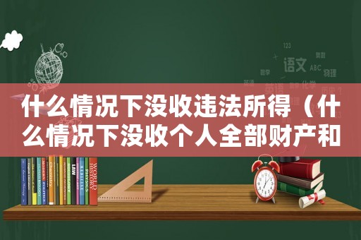 什么情況下沒(méi)收違法所得（什么情況下沒(méi)收個(gè)人全部財(cái)產(chǎn)和債務(wù)）