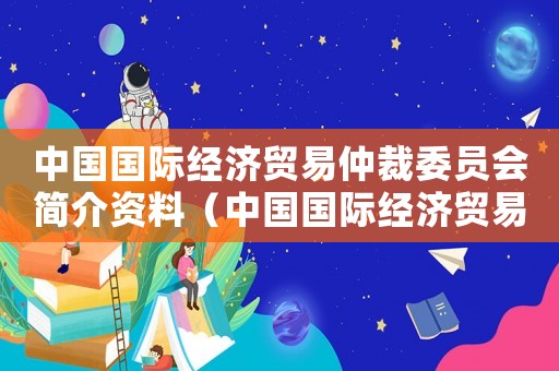 中國(guó)國(guó)際經(jīng)濟(jì)貿(mào)易仲裁委員會(huì)簡(jiǎn)介資料（中國(guó)國(guó)際經(jīng)濟(jì)貿(mào)易仲裁委員會(huì)簡(jiǎn)介）