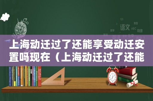 上海動遷過了還能享受動遷安置嗎現(xiàn)在（上海動遷過了還能享受動遷安置嗎?）
