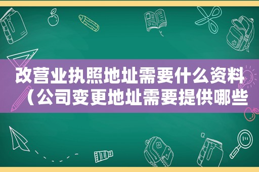 改營業(yè)執(zhí)照地址需要什么資料（公司變更地址需要提供哪些資料）