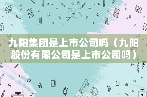 九陽集團(tuán)是上市公司嗎（九陽股份有限公司是上市公司嗎）